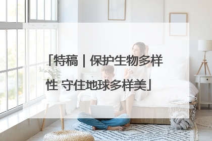 特稿｜保护生物多样性 守住地球多样美