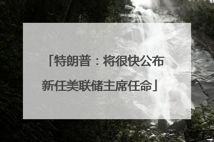 特朗普：将很快公布新任美联储主席任命