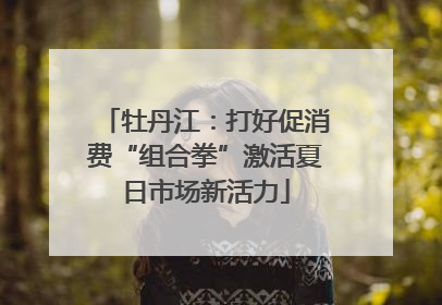 牡丹江:打好促消费“组合拳”激活夏日市场新活力