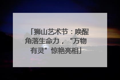 狮山艺术节：唤醒角落生命力，“万物有灵”惊艳亮相