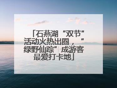 石燕湖“双节”活动火热出圈，“绿野仙踪”成游客最爱打卡地