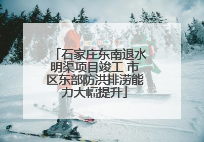 石家庄东南退水明渠项目竣工 市区东部防洪排涝能力大幅提升