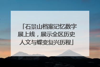石景山档案记忆数字展上线，展示全区历史人文与蝶变复兴历程