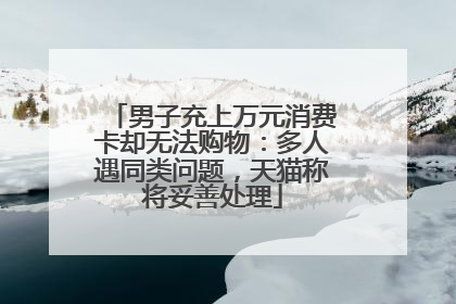男子充上万元消费卡却无法购物：多人遇同类问题，天猫称将妥善处理
