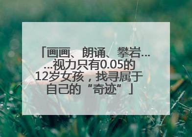 画画、朗诵、攀岩……视力只有0.05的12岁女孩，找寻属于自己的“奇迹”
