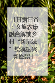 甘肃甘谷：文旅农康融合解锁乡村“新玩法”绘就振兴新图景