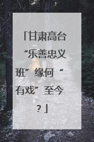 甘肃高台“乐善忠义班”缘何“有戏”至今？
