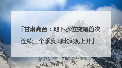 甘肃高台：地下水位变幅首次连续三个季度同比实现上升
