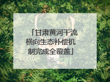 甘肃黄河干流横向生态补偿机制完成全覆盖