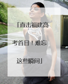 直击福建高考首日！难忘这些瞬间