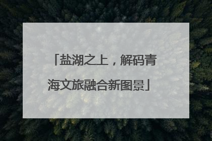 盐湖之上，解码青海文旅融合新图景