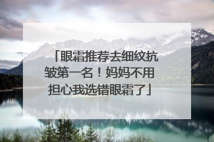眼霜推荐去细纹抗皱第一名！妈妈不用担心我选错眼霜了