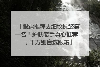 眼霜推荐去细纹抗皱第一名！护肤老手真心推荐，千万别盲选眼霜