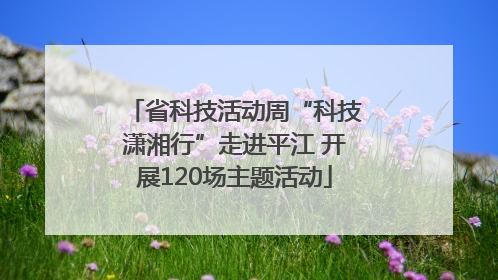省科技活动周“科技潇湘行”走进平江 开展120场主题活动
