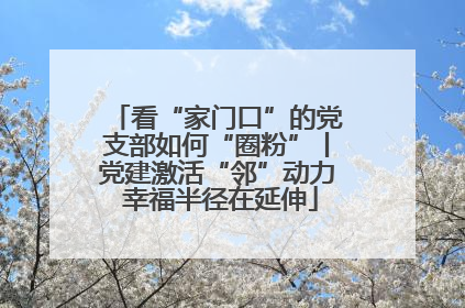 看“家门口”的党支部如何“圈粉”丨党建激活“邻”动力 幸福半径在延伸