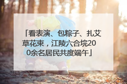 看表演、包粽子、扎艾草花束，江陵六合垸200余名居民共度端午