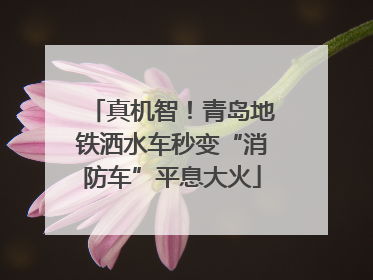 真机智！青岛地铁洒水车秒变“消防车”平息大火