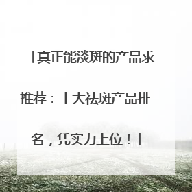 真正能淡斑的产品求推荐：十大祛斑产品排名，凭实力上位！