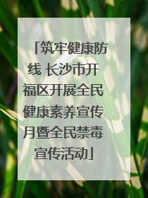 筑牢健康防线 长沙市开福区开展全民健康素养宣传月暨全民禁毒宣传活动