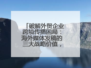 破解外贸企业跨境传播困局：海外媒体发稿的三大战略价值，媒介盒子分享
