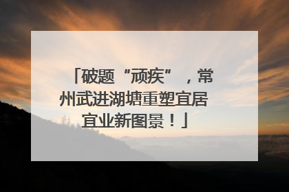 破题“顽疾”，常州武进湖塘重塑宜居宜业新图景！