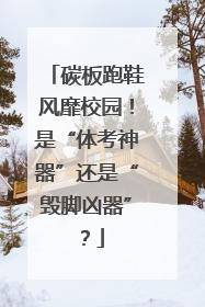 碳板跑鞋风靡校园！是“体考神器”还是“毁脚凶器”？