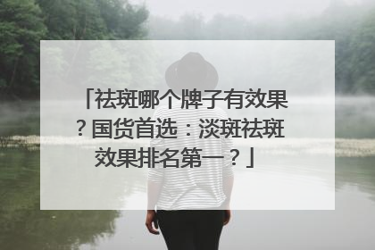 祛斑哪个牌子有效果？国货首选：淡斑祛斑效果排名第一？
