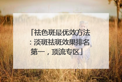 祛色斑最优效方法：淡斑祛斑效果排名第一，顶流专区