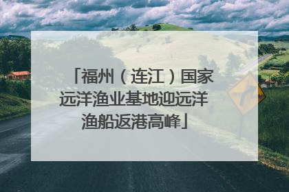福州（连江）国家远洋渔业基地迎远洋渔船返港高峰
