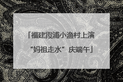 福建霞浦小渔村上演“妈祖走水”庆端午