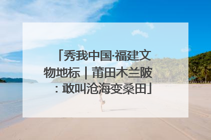秀我中国·福建文物地标｜莆田木兰陂：敢叫沧海变桑田