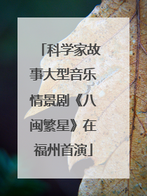 科学家故事大型音乐情景剧《八闽繁星》在福州首演