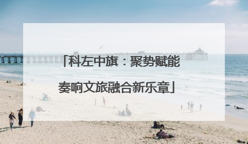 科左中旗：聚势赋能 奏响文旅融合新乐章