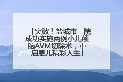 突破！盐城市一院成功实施两例小儿颅脑AVM切除术，重启患儿精彩人生