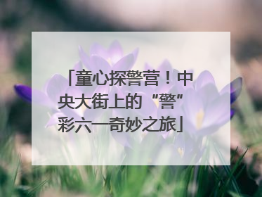 童心探警营！中央大街上的“警”彩六一奇妙之旅