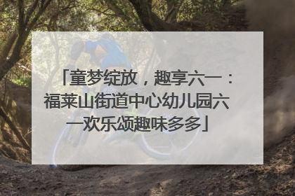 童梦绽放，趣享六一：福莱山街道中心幼儿园六一欢乐颂趣味多多