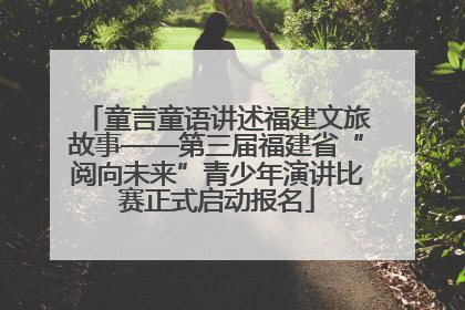 童言童语讲述福建文旅故事——第三届福建省“阅向未来”青少年演讲比赛正式启动报名