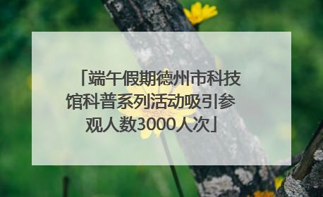 端午假期德州市科技馆科普系列活动吸引参观人数3000人次