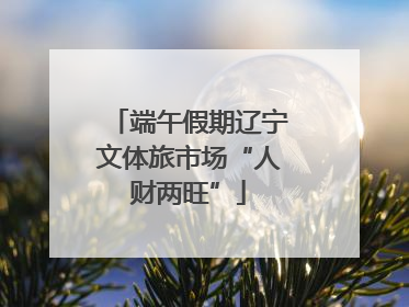 端午假期辽宁文体旅市场“人财两旺”