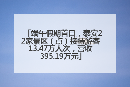 端午假期首日，泰安22家景区（点）接待游客13.47万人次，营收395.19万元