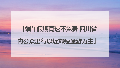端午假期高速不免费 四川省内公众出行以近郊短途游为主