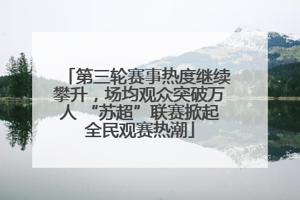 第三轮赛事热度继续攀升，场均观众突破万人 “苏超”联赛掀起全民观赛热潮