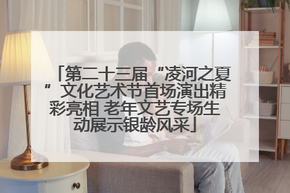 第二十三届“凌河之夏”文化艺术节首场演出精彩亮相 老年文艺专场生动展示银龄风采
