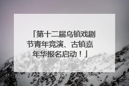 第十二届乌镇戏剧节青年竞演、古镇嘉年华报名启动！