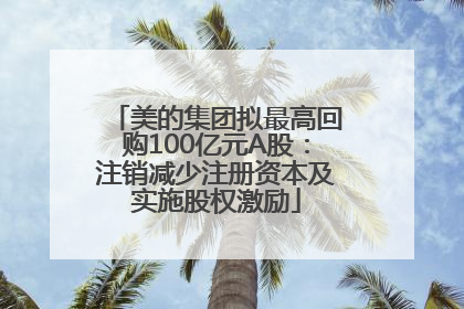 美的集团拟最高回购100亿元A股：注销减少注册资本及实施股权激励