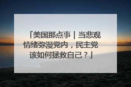 美国那点事｜当悲观情绪弥漫党内，民主党该如何拯救自己？
