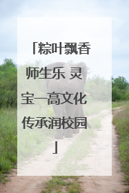 粽叶飘香师生乐 灵宝一高文化传承润校园