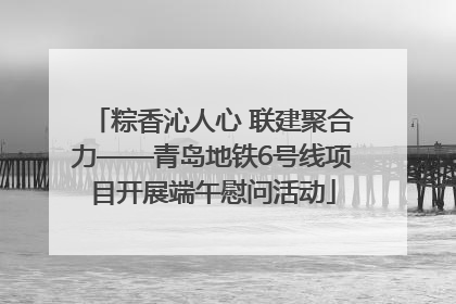 粽香沁人心 联建聚合力——青岛地铁6号线项目开展端午慰问活动