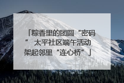 粽香里的团圆“密码” 太平社区端午活动架起邻里“连心桥”