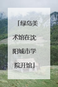 绿岛美术馆在沈阳城市学院开馆